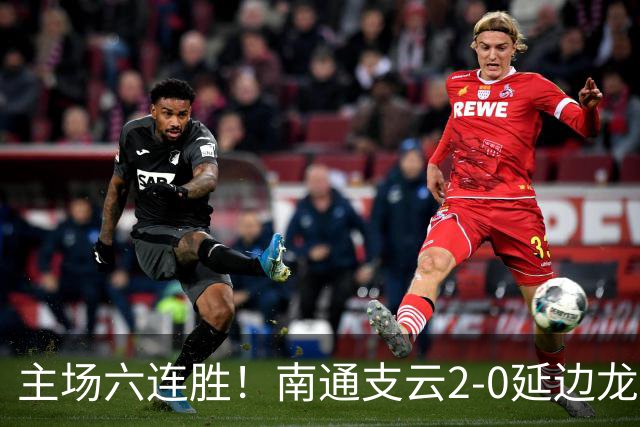 主场六连胜！南通支云2-0延边龙鼎距榜首1分 卡卢卢罗歆破门