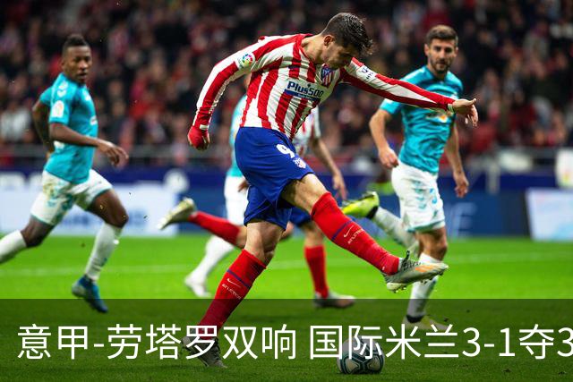 意甲-劳塔罗双响 国际米兰3-1夺3连胜紧追榜首