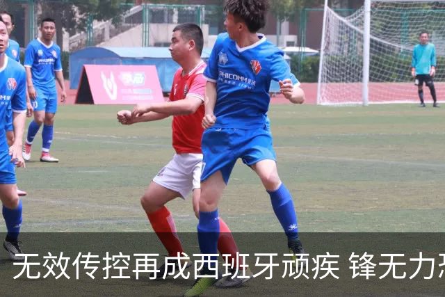 无效传控再成西班牙顽疾 锋无力恐成斗牛士致命短板