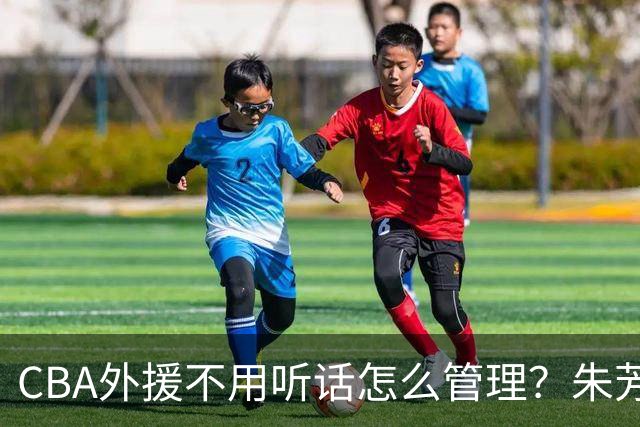 CBA外援不用听话怎么管理？朱芳雨：翻译会给他看我以前是什么状态